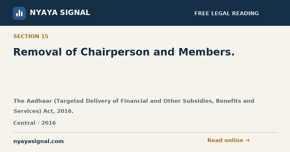Section 15 — Removal of Chairperson and Members. | The Aadhaar (Targeted Delivery of Financial and Other Subsidies, Benefits and Services) Act, 2016. | NYAYA SIGNAL