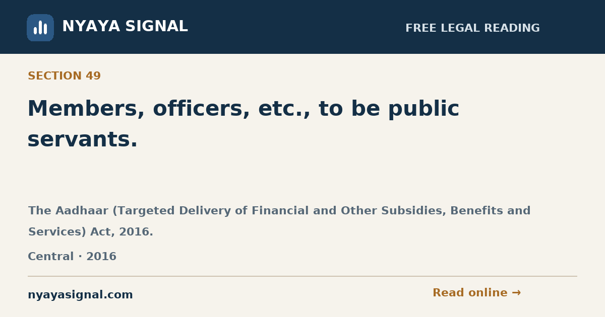 Section 49 — Members, officers, etc., to be public servants. | The Aadhaar (Targeted Delivery of Financial and Other Subsidies, Benefits and Services) Act, 2016. | NYAYA SIGNAL
