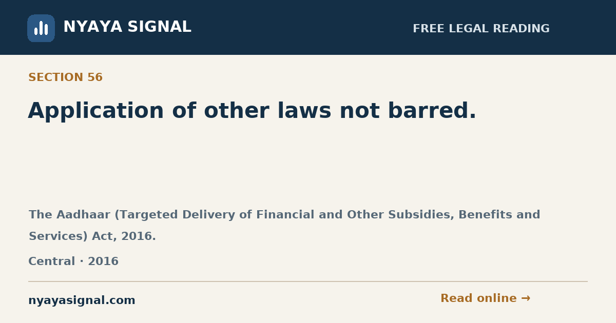 Section 56 — Application of other laws not barred. | The Aadhaar (Targeted Delivery of Financial and Other Subsidies, Benefits and Services) Act, 2016. | NYAYA SIGNAL