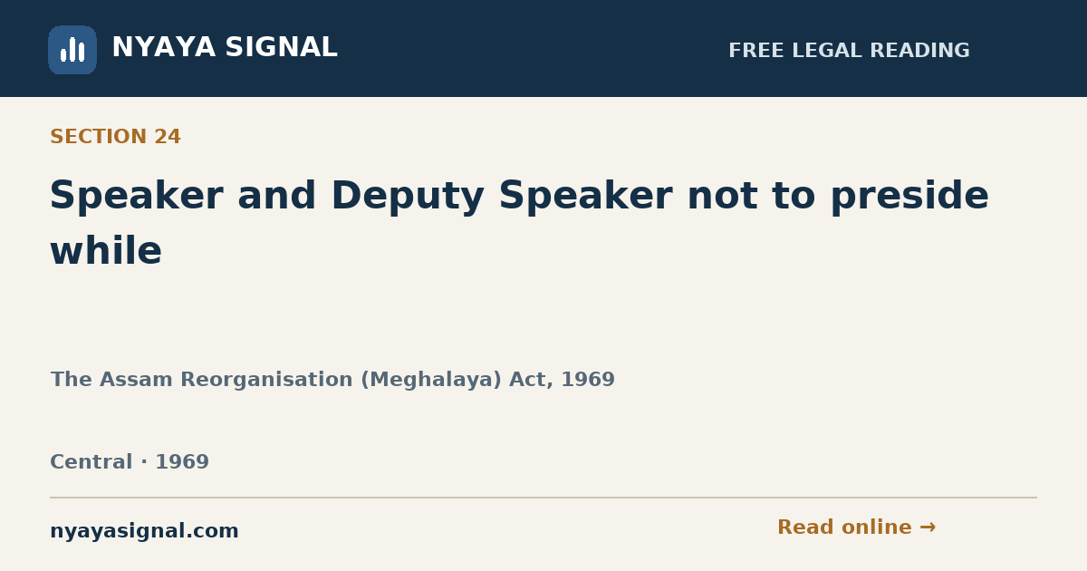 Section 24 — Speaker and Deputy Speaker not to preside while | The Assam Reorganisation (Meghalaya) Act, 1969 | NYAYA SIGNAL