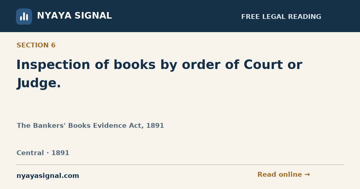 Section 6 — Inspection of books by order of Court or Judge. | The Bankers' Books Evidence Act, 1891 | NYAYA SIGNAL