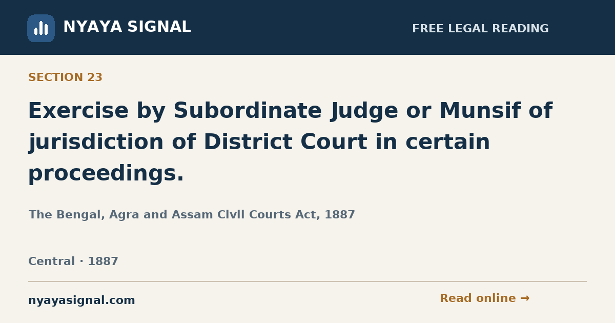 Section 23 — Exercise by Subordinate Judge or Munsif of jurisdiction of District Court in certain proceedings. | The Bengal, Agra and Assam Civil Courts Act, 1887 | NYAYA SIGNAL