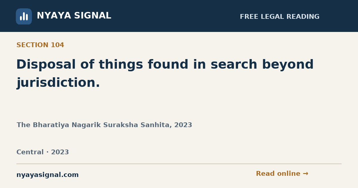 Section 104 — Disposal of things found in search beyond jurisdiction. | The Bharatiya Nagarik Suraksha Sanhita, 2023 | NYAYA SIGNAL