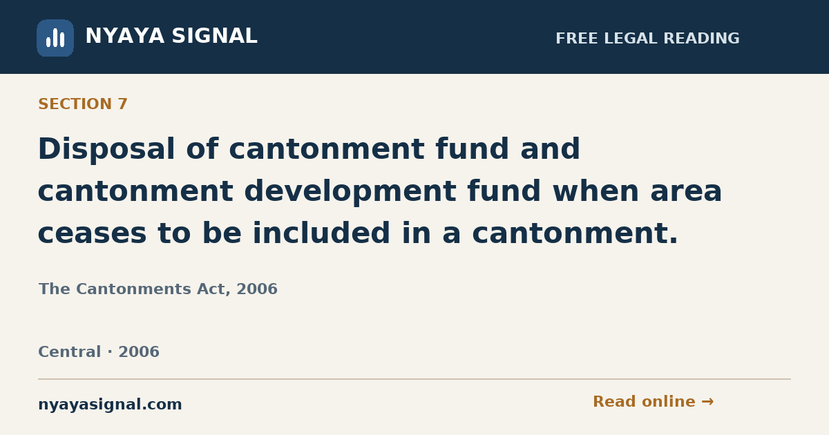 Section 7 — Disposal of cantonment fund and cantonment development fund when area ceases to be included in a cantonment. | The Cantonments Act, 2006 | NYAYA SIGNAL