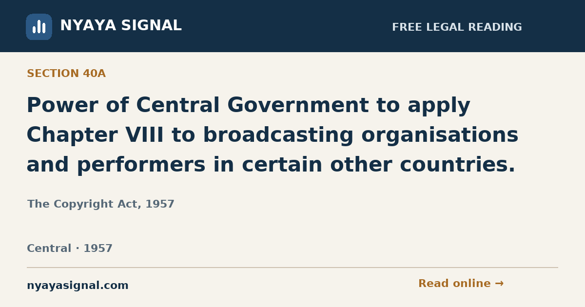 Section 40A — Power of Central Government to apply Chapter VIII to broadcasting organisations and performers in certain other countries. | The Copyright Act, 1957 | NYAYA SIGNAL