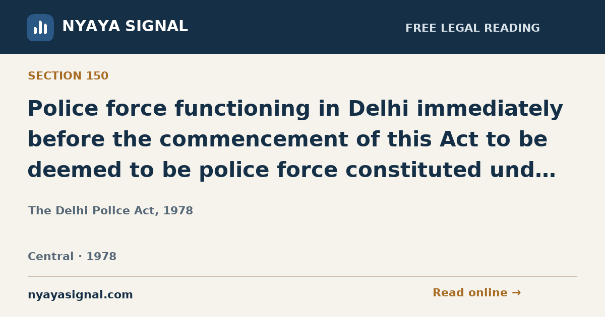 Section 150 — Police force functioning in Delhi immediately before the commencement of this Act to be deemed to be police force constituted under this Act. | The Delhi Police Act, 1978 | NYAYA SIGNAL