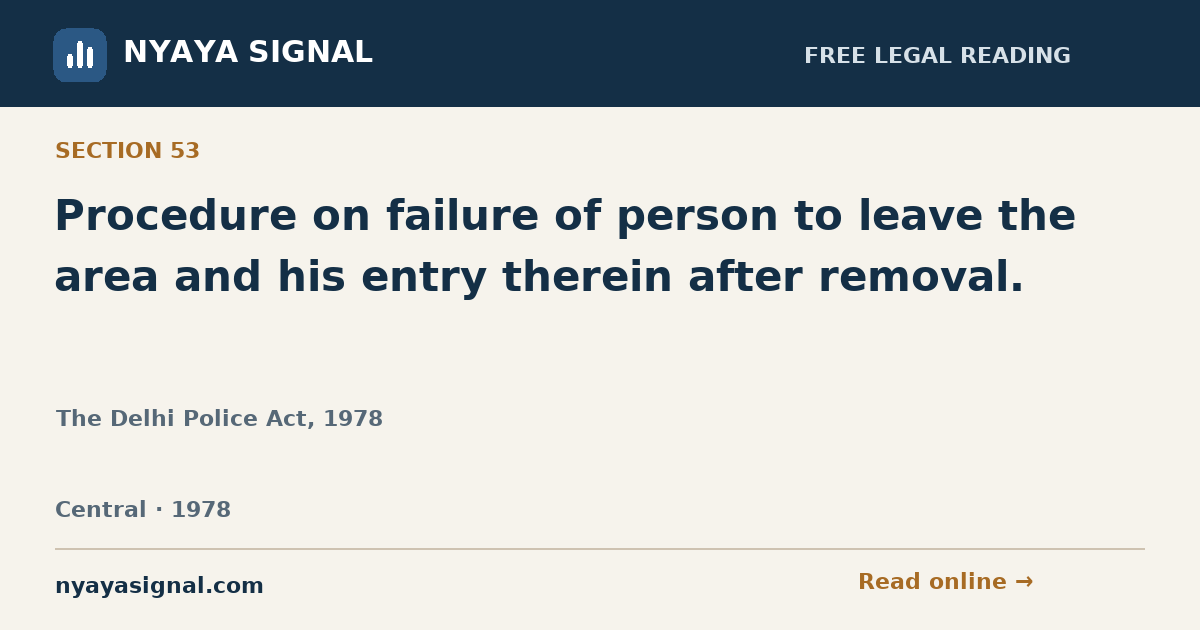 Section 53 — Procedure on failure of person to leave the area and his entry therein after removal. | The Delhi Police Act, 1978 | NYAYA SIGNAL