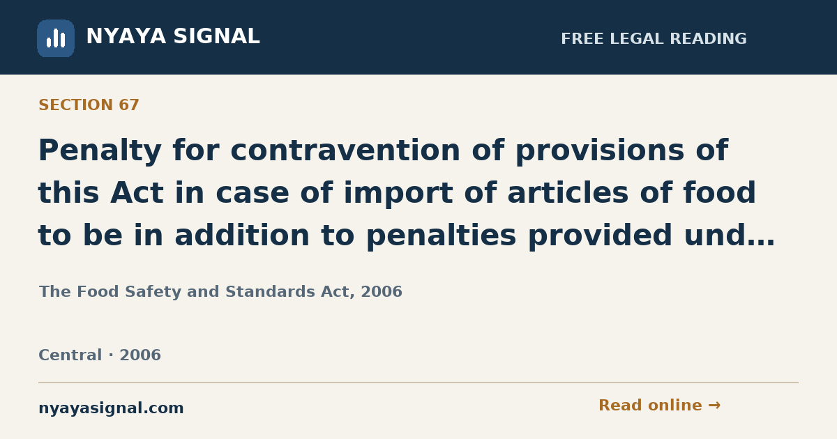 Section 67 — Penalty for contravention of provisions of this Act in case of import of articles of food to be in addition to penalties provided under any other Act. | The Food Safety and Standards Act, 2006 | NYAYA SIGNAL