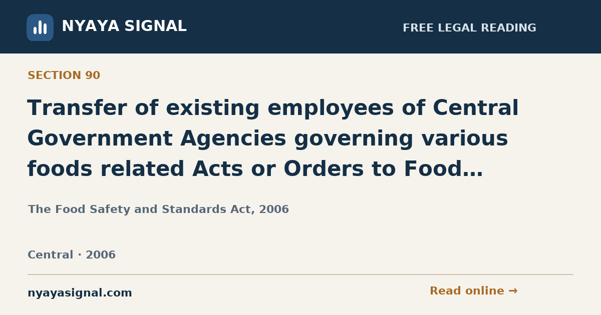 Section 90 — Transfer of existing employees of Central Government Agencies governing various foods related Acts or Orders to Food Authority. | The Food Safety and Standards Act, 2006 | NYAYA SIGNAL