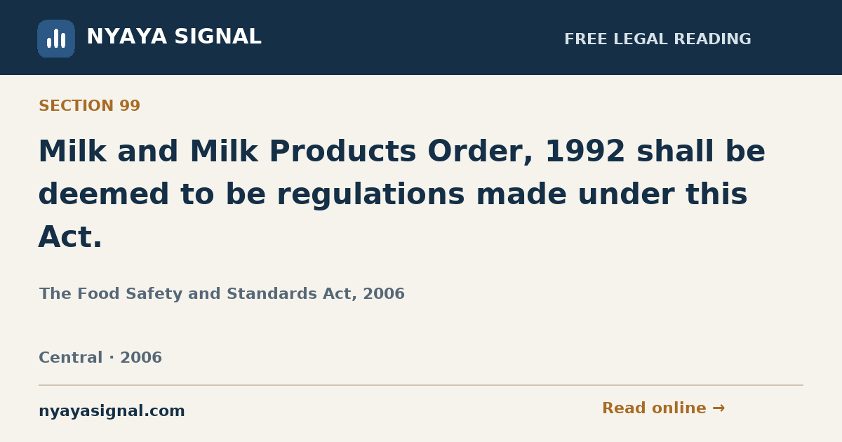 Section 99 — Milk and Milk Products Order, 1992 shall be deemed to be regulations made under this Act. | The Food Safety and Standards Act, 2006 | NYAYA SIGNAL