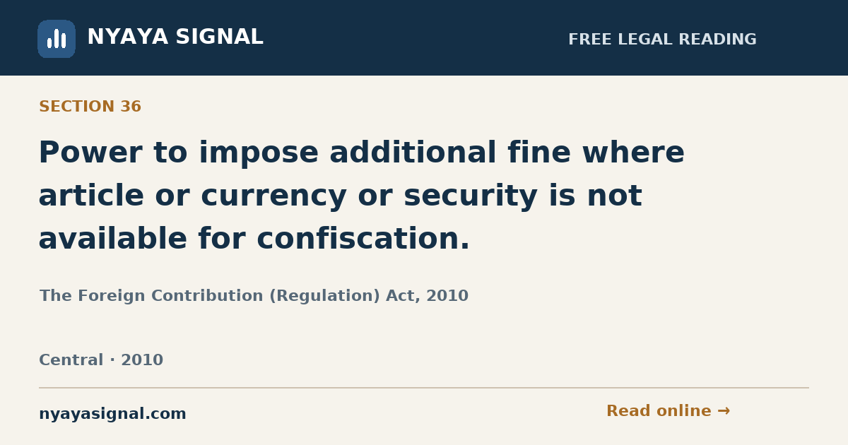 Section 36 — Power to impose additional fine where article or currency or security is not available for confiscation. | The Foreign Contribution (Regulation) Act, 2010 | NYAYA SIGNAL