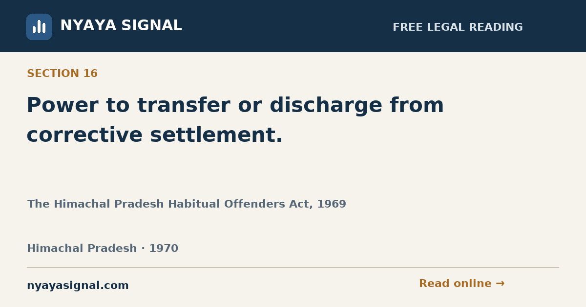 Section 16 — Power to transfer or discharge from corrective settlement. | The Himachal Pradesh Habitual Offenders Act, 1969 | NYAYA SIGNAL