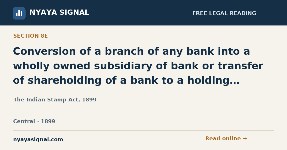 Section 8E — Conversion of a branch of any bank into a wholly owned subsidiary of bank or transfer of shareholding of a bank to a holding company of bank not liable to duty. | The Indian Stamp Act, 1899 | NYAYA SIGNAL
