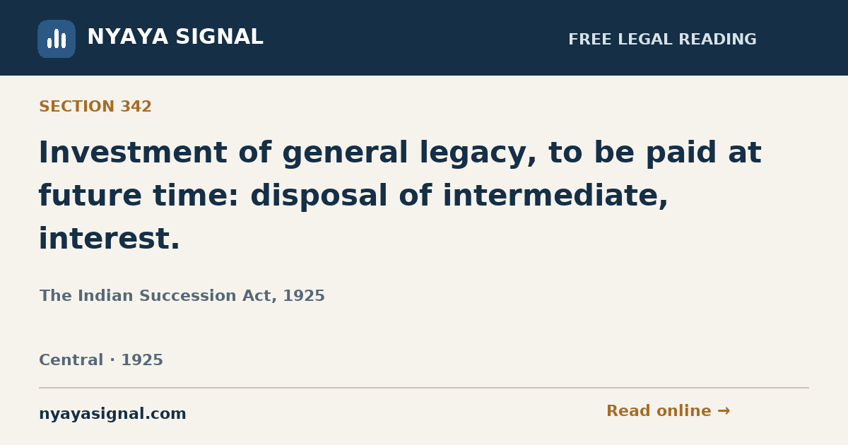 Section 342 — Investment of general legacy, to be paid at future time: disposal of intermediate, interest. | The Indian Succession Act, 1925 | NYAYA SIGNAL