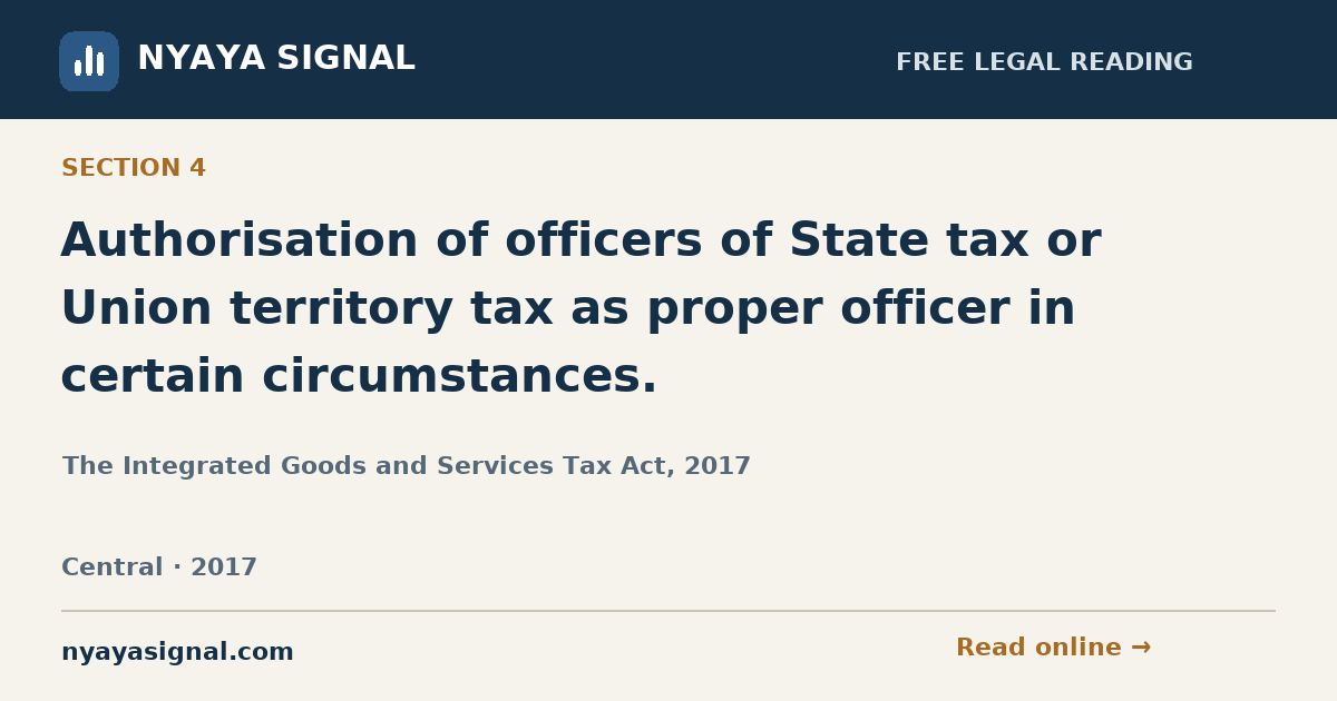 Section 4 — Authorisation of officers of State tax or Union territory tax as proper officer in certain circumstances. | The Integrated Goods and Services Tax Act, 2017 | NYAYA SIGNAL