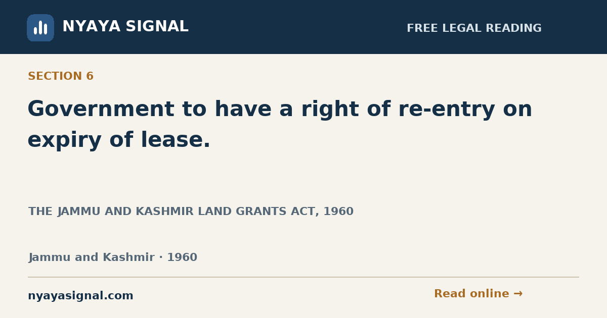 Section 6 — Government to have a right of re-entry on expiry of lease. | THE JAMMU AND KASHMIR LAND GRANTS ACT, 1960 | NYAYA SIGNAL