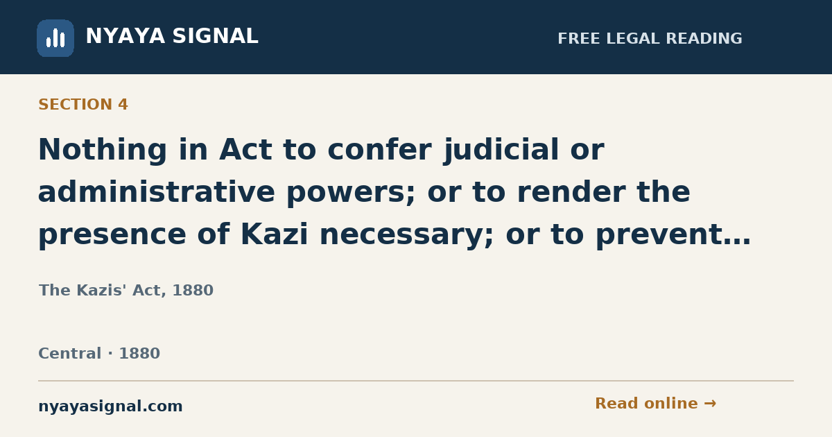 Section 4 — Nothing in Act to confer judicial or administrative powers; or to render the presence of Kazi necessary; or to prevent any one acting as Kazi. | The Kazis' Act, 1880 | NYAYA SIGNAL