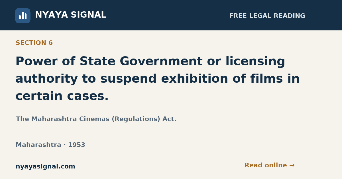 Section 6 — Power of State Government or licensing authority to suspend exhibition of films in certain cases. | The Maharashtra Cinemas (Regulations) Act. | NYAYA SIGNAL