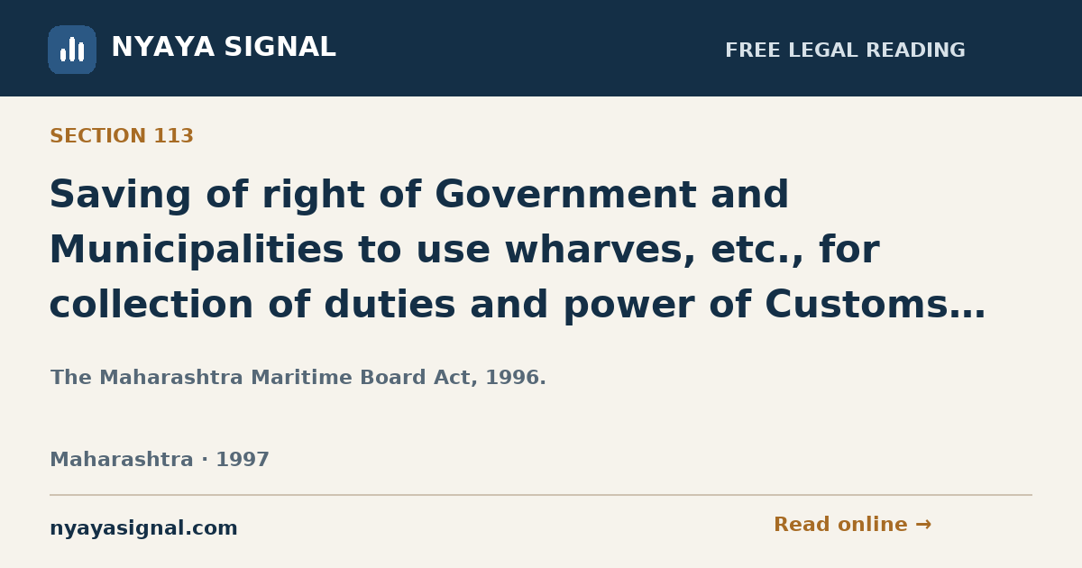Section 113 — Saving of right of Government and Municipalities to use wharves, etc., for collection of duties and power of Customs Officers. | The Maharashtra Maritime Board Act, 1996. | NYAYA SIGNAL