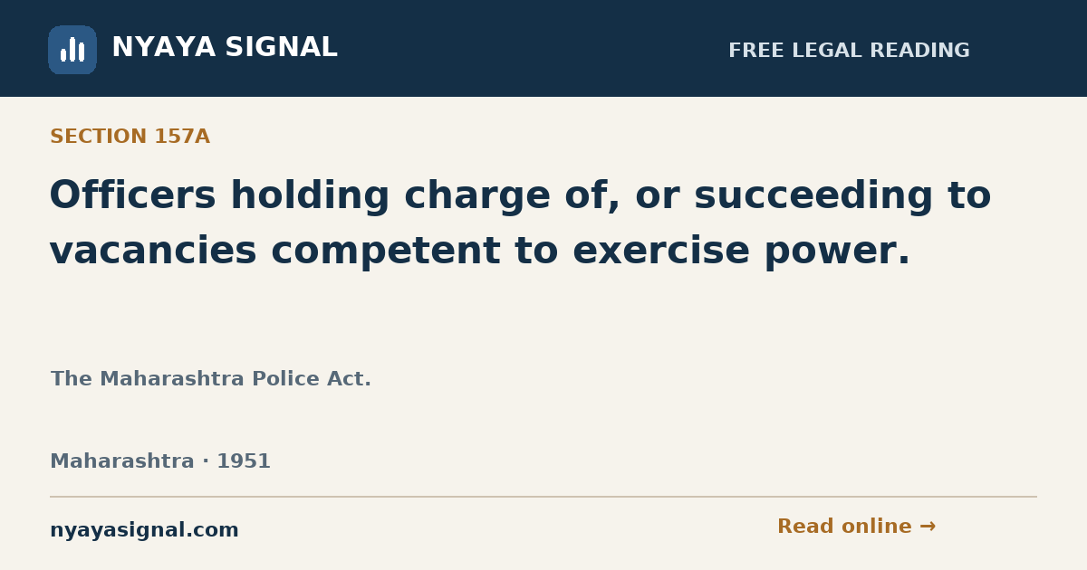 Section 157A — Officers holding charge of, or succeeding to vacancies competent to exercise power. | The Maharashtra Police Act. | NYAYA SIGNAL