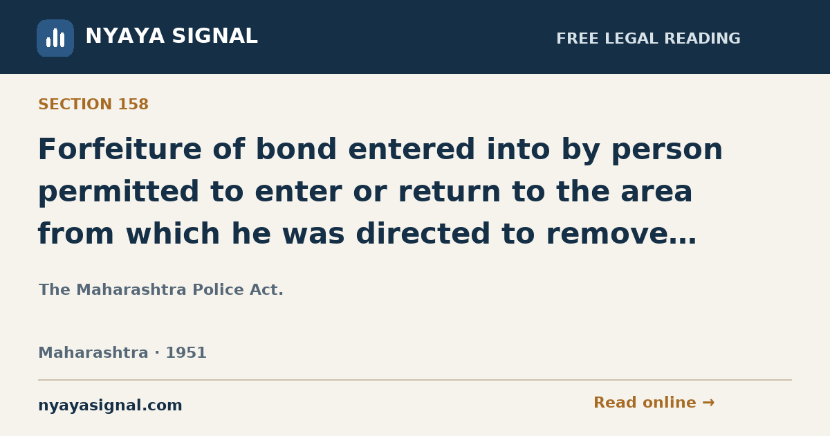 Section 158 — Forfeiture of bond entered into by person permitted to enter or return to the area from which he was directed to remove himself. | The Maharashtra Police Act. | NYAYA SIGNAL