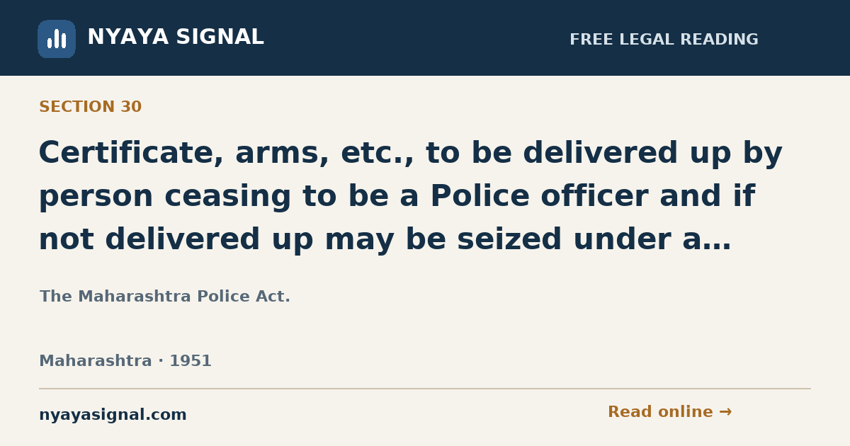 Section 30 — Certificate, arms, etc., to be delivered up by person ceasing to be a Police officer and if not delivered up may be seized under a search warrant. | The Maharashtra Police Act. | NYAYA SIGNAL