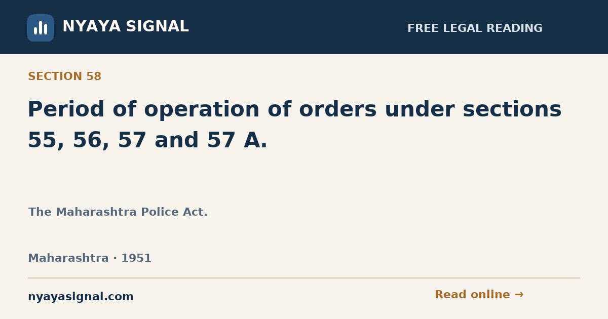 Section 58 — Period of operation of orders under sections 55, 56, 57 and 57 A. | The Maharashtra Police Act. | NYAYA SIGNAL