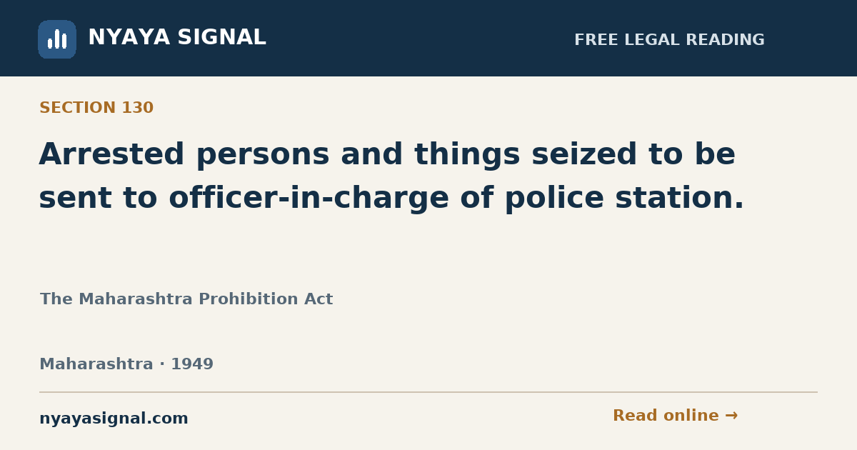Section 130 — Arrested persons and things seized to be sent to officer-in-charge of police station. | The Maharashtra Prohibition Act | NYAYA SIGNAL