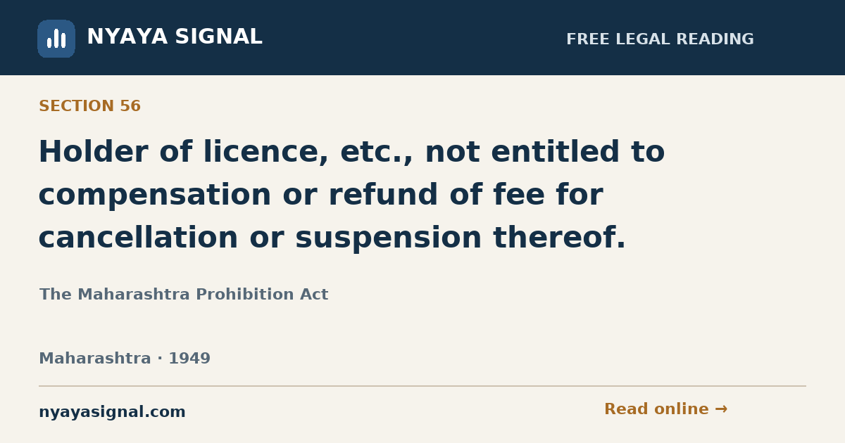 Section 56 — Holder of licence, etc., not entitled to compensation or refund of fee for cancellation or suspension thereof. | The Maharashtra Prohibition Act | NYAYA SIGNAL