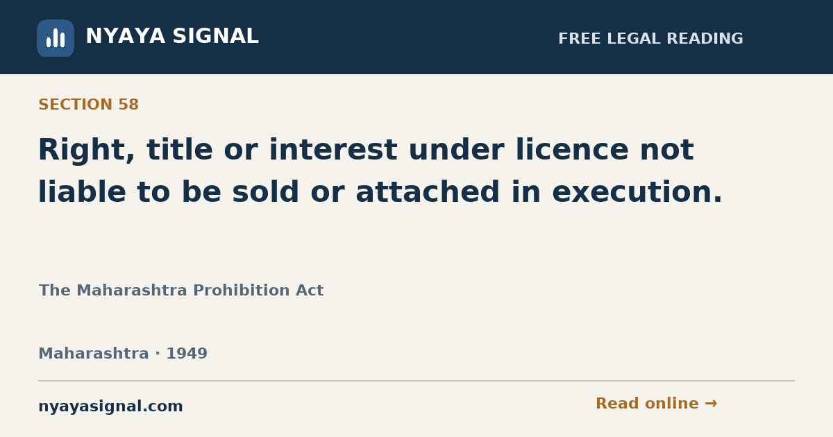 Section 58 — Right, title or interest under licence not liable to be sold or attached in execution. | The Maharashtra Prohibition Act | NYAYA SIGNAL