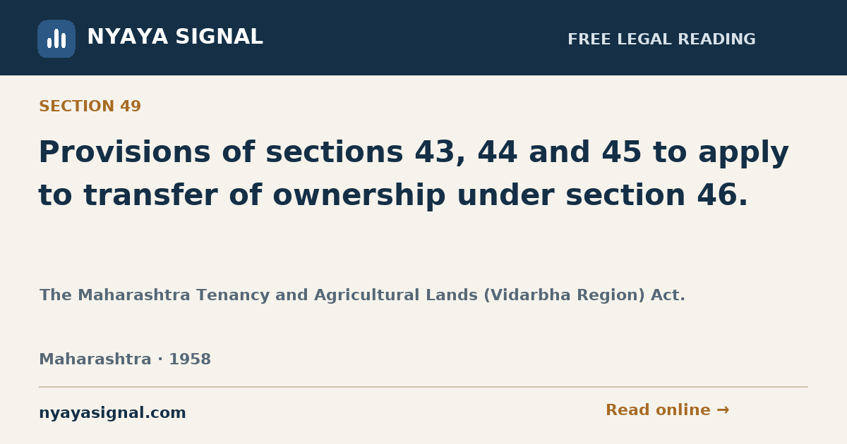 Section 49 — Provisions of sections 43, 44 and 45 to apply to transfer of ownership under section 46. | The Maharashtra Tenancy and Agricultural Lands (Vidarbha Region) Act. | NYAYA SIGNAL