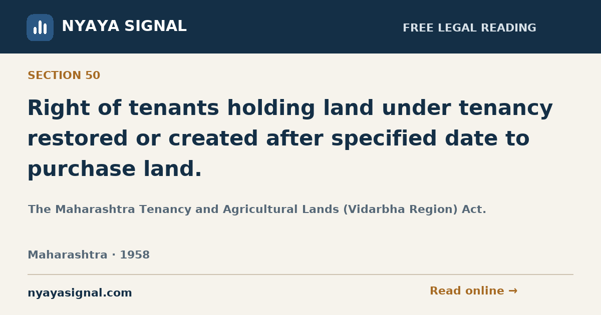 Section 50 — Right of tenants holding land under tenancy restored or created after specified date to purchase land. | The Maharashtra Tenancy and Agricultural Lands (Vidarbha Region) Act. | NYAYA SIGNAL