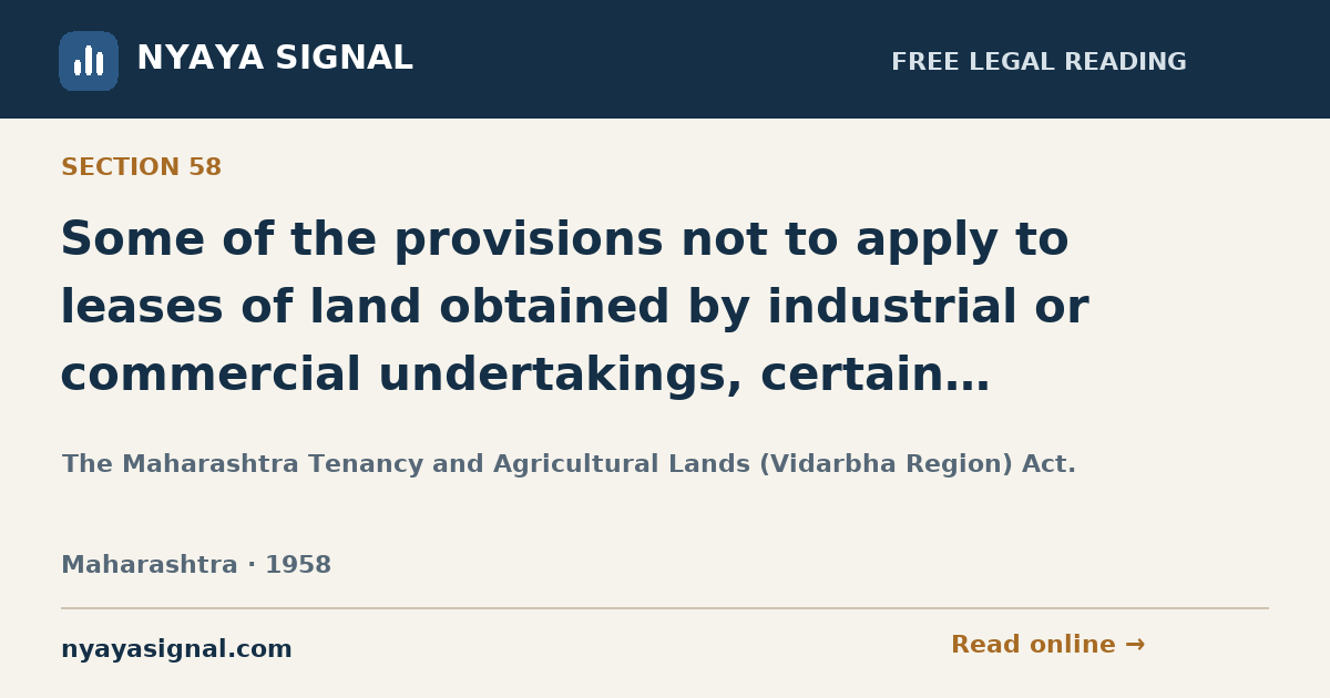 Section 58 — Some of the provisions not to apply to leases of land obtained by industrial or commercial undertakings, certain co-operative societies or for cultivation of sugarcane, fruits, flowers, etc. | The Maharashtra Tenancy and Agricultural Lands (Vidarbha Region) Act. | NYAYA SIGNAL