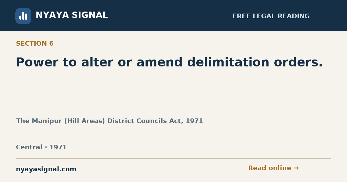 Section 6 — Power to alter or amend delimitation orders. | The Manipur (Hill Areas) District Councils Act, 1971 | NYAYA SIGNAL