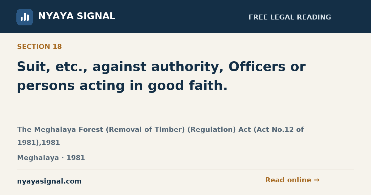 Section 18 — Suit, etc., against authority, Officers or persons acting in good faith. | The Meghalaya Forest (Removal of Timber) (Regulation) Act (Act No.12 of 1981),1981 | NYAYA SIGNAL