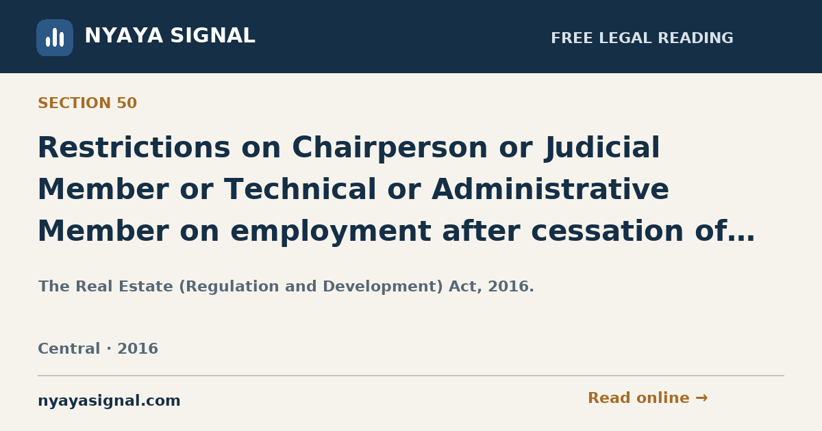 Section 50 — Restrictions on Chairperson or Judicial Member or Technical or Administrative Member on employment after cessation of office. | The Real Estate (Regulation and Development) Act, 2016. | NYAYA SIGNAL